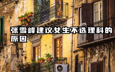 为什么张雪峰建议女生不选理科 女生选理科有优势吗