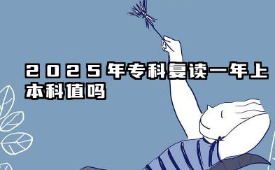 2025年专科复读一年上本科值吗 专科复读有意义吗