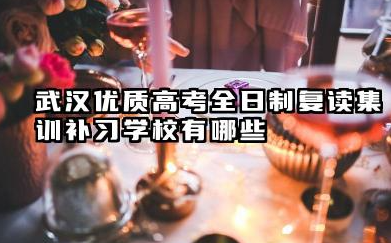 武汉优质高考全日制复读集训补习学校分别有哪些