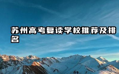 2025苏州高考复读辅导学校实力排名 苏州高考复读学校推荐及排名