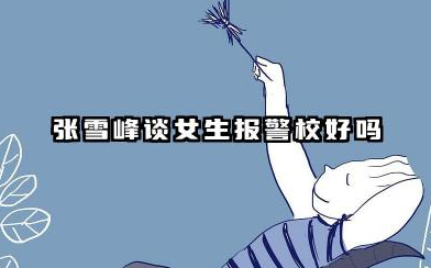 张雪峰谈女生报警校好不好 女生警校毕业后能做什么