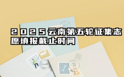 2025云南第五轮征集志愿填报截止时间 填报征集志愿的相关问题