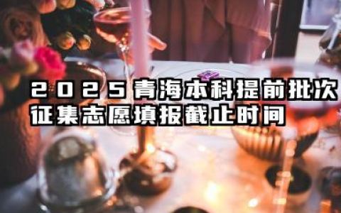 2025青海本科提前批次征集志愿填报截止时间 征集志愿填报注意事项