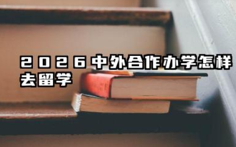 2026中外合作办学怎样去留学 常见途径分别有哪些