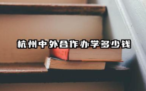 杭州中外合作办学多少钱 2026杭州中外合作办学哪个学校值得读