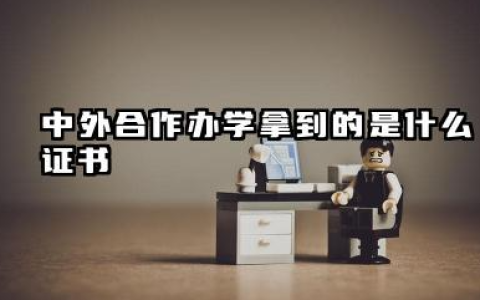 2026中外合作办学拿到的是什么证书 中外合作办学文凭含金量高吗
