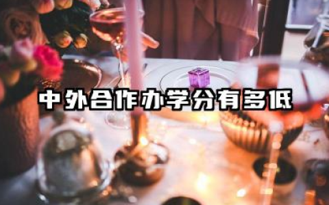 中外合作办学分有多低 2026中外合作办学分数线比正常低多少