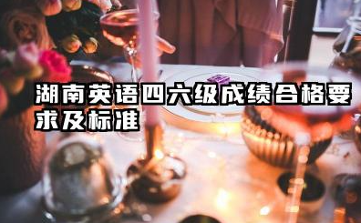 2025年湖南下半年英语四六级成绩合格要求及标准 湖南英语四六级是怎么评分的
