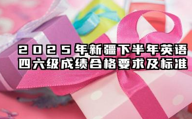 2025年新疆下半年英语四六级成绩合格要求及标准 新疆英语四六级是怎么评分的