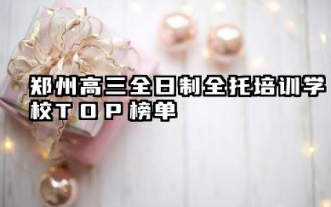 郑州高三全日制全托培训学校TOP榜单 高三全日制全托班如何让学生更好地理解知识点