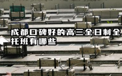 成都口碑好的高三全日制全托班有哪些 高三全日制全托班的课程难度是否符合学生实际水平