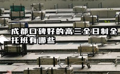 成都口碑好的高三全日制全托班有哪些 高三全日制全托班的课程难度是否符合学生实际水平