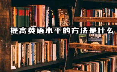 2025年怎么提高英语水平 英语水平怎么提高