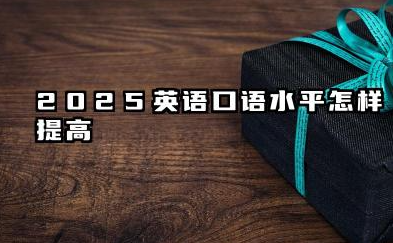 2025年怎样提高英语口语水平 英语口语水平提高技巧