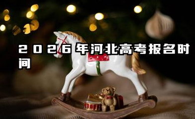 2026年河北高考报名什么时候开始 河北高考报名相关问题解答