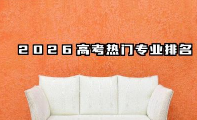 2026高考热门专业排名 2026高考专业报考指南