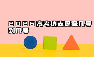 2026高考填志愿是几号到几号 2026高考各批次志愿填报时间