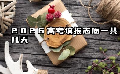 2026高考填报志愿一共几天 2026高考填报志愿实操技巧