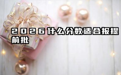 2026什么分数适合报提前批 2026报考提前批的注意事项