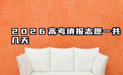 2026高考填报志愿一共几天 2026高考填报志愿实操技巧