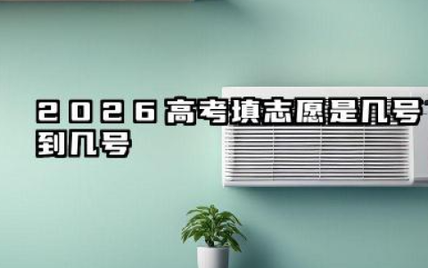 2026高考填志愿是几号到几号 2026高考各批次志愿填报时间