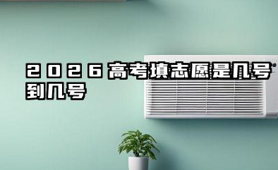 2026高考填志愿是几号到几号 2026高考各批次志愿填报时间