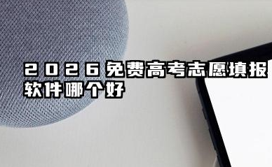2026免费高考志愿填报软件哪个好 靠谱APP哪些最好用