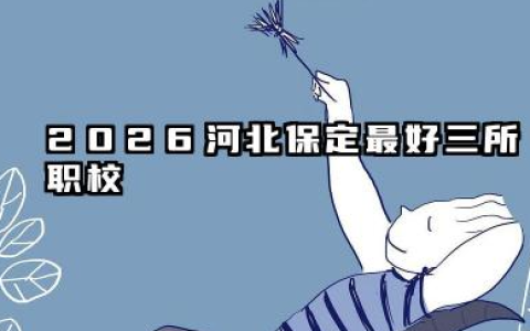 2026河北保定最好三所职校 2026河北保定职校择校指南