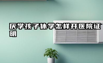 厌学孩子休学怎样开医院证明 厌学孩子休学后续注意事项