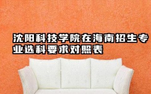 沈阳科技学院在海南招生专业选科要求对照表 沈阳科技学院简介详解