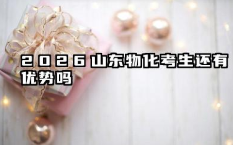 2026山东物化考生还有优势吗 2026山东物化考生志愿规划