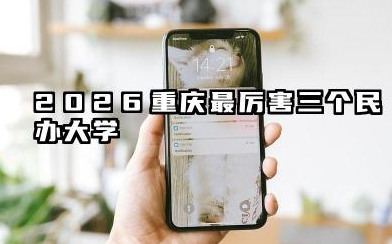 重庆最厉害三个民办大学 2026哪些院校实力强