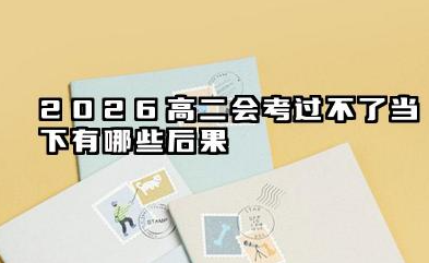 2026高二会考过不了会怎样 2026高二会考过不了后续怎么补救