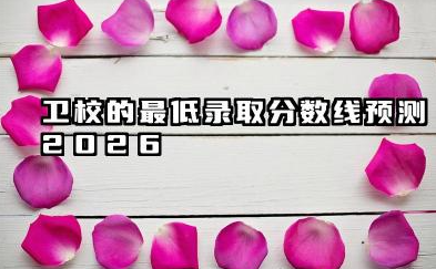卫校的最低录取分数线2026 各层次卫校分数线及院校推荐