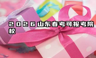 2026春考山东省可以报考的大学类型 2026山东春考重点院校推荐