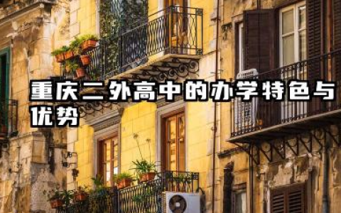重庆二外高中建议去吗 重庆二外高中的学费标准与性价比