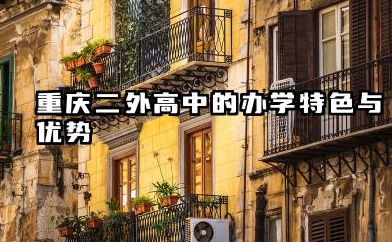 重庆二外高中建议去吗 重庆二外高中的学费标准与性价比