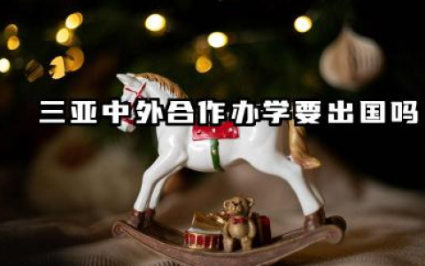 2026三亚中外合作办学要出国吗 三亚学院中外合作办学是什么文凭