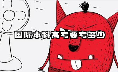 2026国际本科高考要考多少 国际本科需要上本科线吗