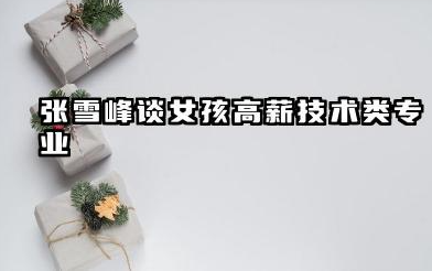 张雪峰谈女孩十大好专业 张雪峰谈女孩稳定发展类专业
