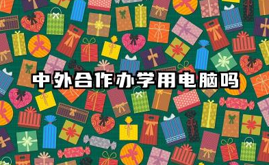 2026中外合作办学用电脑吗 中外合办专业必备物品清单