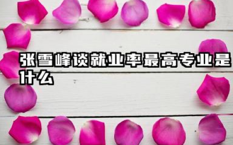 张雪峰谈就业率最高专业 2026哪些专业好就业