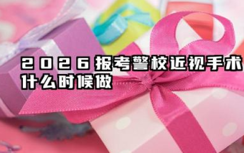 2026报考警校近视手术什么时候做 2026不同近视手术的恢复周期