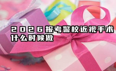2026报考警校近视手术什么时候做 2026不同近视手术的恢复周期