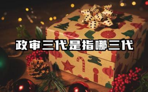 政审三代是指哪三代 2026年警校政审的审查内容