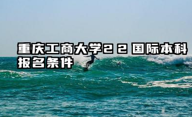 2026重庆工商大学2+2国际本科报名及录取条件 重庆工商大学2+2国际本科项目优势