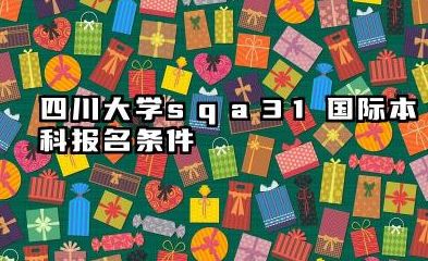 2026四川大学sqa3+1国际本科报名条件是什么 四川大学SQA3+1国际本科优势