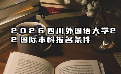 2026四川外国语大学2+2国际本科报名条件是什么 四川外国语大学2+2国际本科招生问答