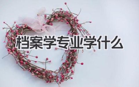 档案学专业学什么 档案学专业课程设置及就业方向