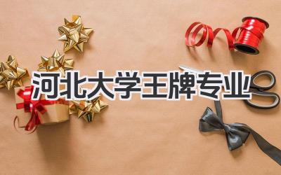 河北大学王牌专业 河北大学最好的专业及录取分数